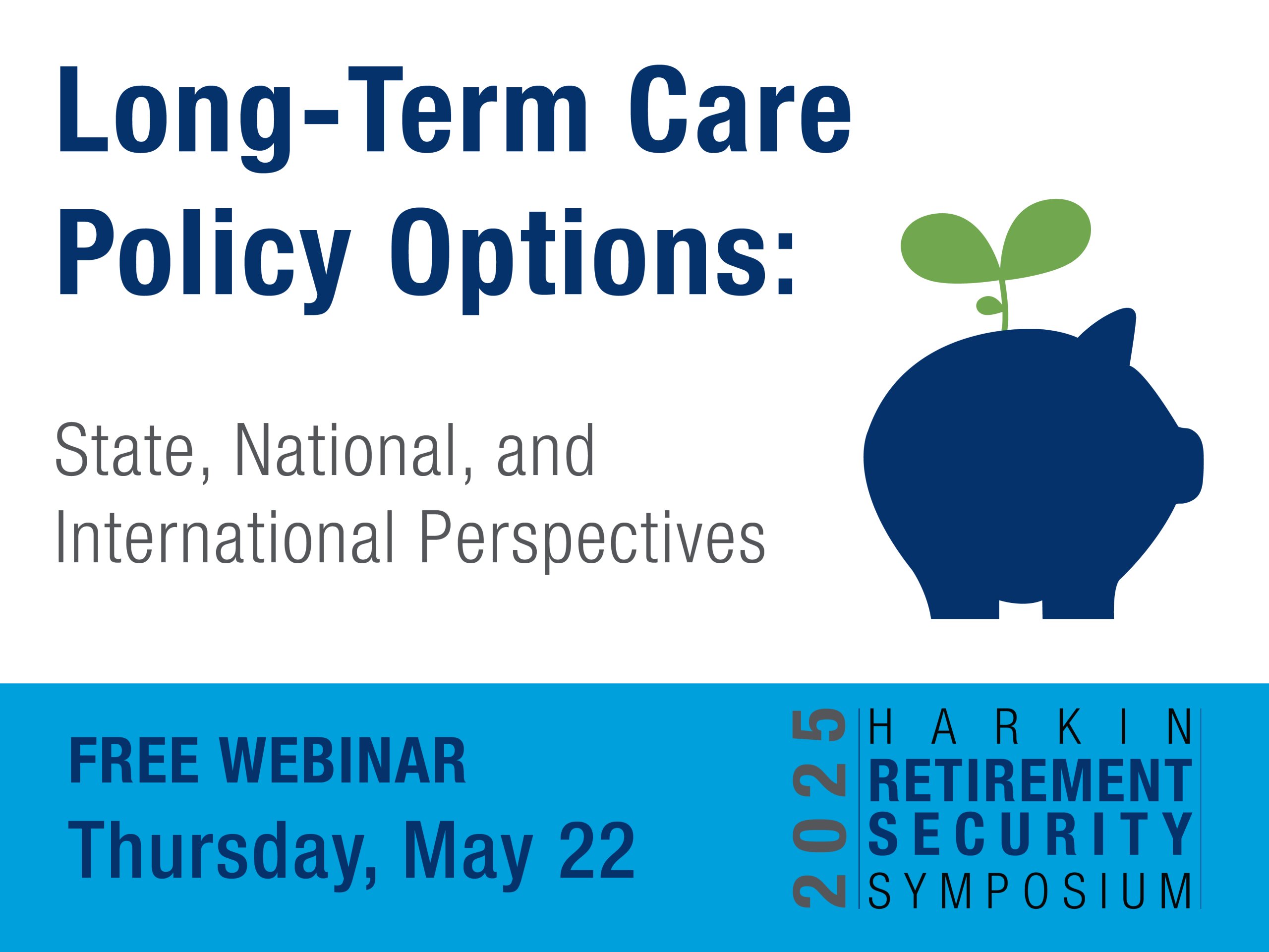 Long-Term Care Policy Options: State, National, and International Perspectives. Free Webinar. Thursday, May 22. 2025 Harkin Retirement Security Symposium.